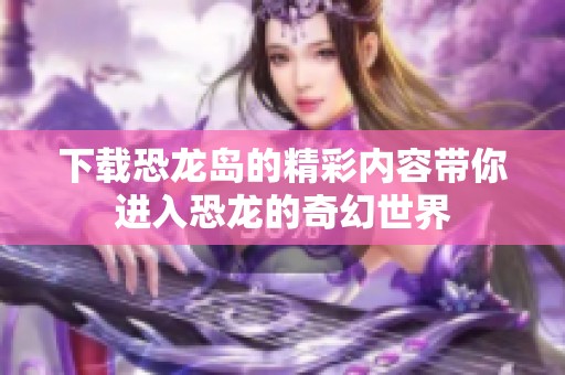 下载恐龙岛的精彩内容带你进入恐龙的奇幻世界