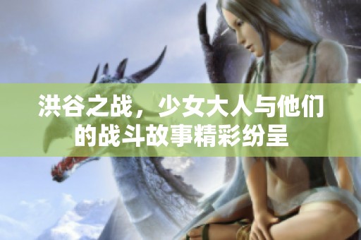 洪谷之战，少女大人与他们的战斗故事精彩纷呈