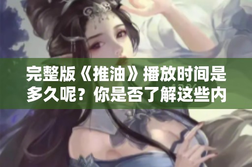 完整版《推油》播放时间是多久呢？你是否了解这些内容？