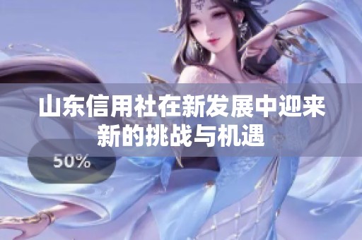 山东信用社在新发展中迎来新的挑战与机遇