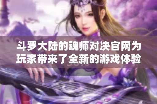 斗罗大陆的魂师对决官网为玩家带来了全新的游戏体验与精彩内容