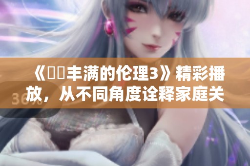 《妺妺丰满的伦理3》精彩播放，从不同角度诠释家庭关系的复杂性与温情。