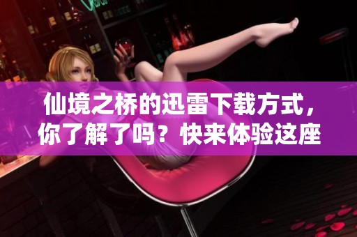 仙境之桥的迅雷下载方式，你了解了吗？快来体验这座仙境之桥吧！