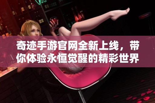 奇迹手游官网全新上线，带你体验永恒觉醒的精彩世界
