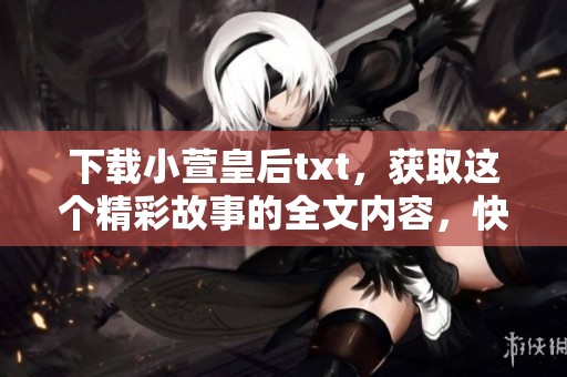 下载小萱皇后txt，获取这个精彩故事的全文内容，快来体验吧！