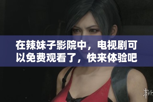 在辣妹子影院中，电视剧可以免费观看了，快来体验吧！