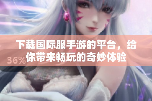 下载国际服手游的平台，给你带来畅玩的奇妙体验