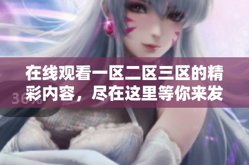 在线观看一区二区三区的精彩内容，尽在这里等你来发现！