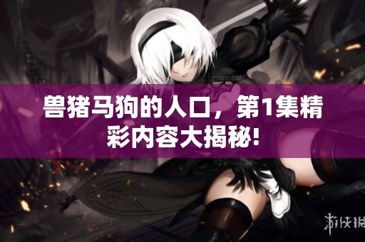 兽猪马狗的人口，第1集精彩内容大揭秘!
