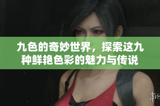 九色的奇妙世界，探索这九种鲜艳色彩的魅力与传说