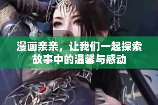漫画亲亲，让我们一起探索故事中的温馨与感动