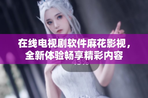 在线电视剧软件麻花影视，全新体验畅享精彩内容