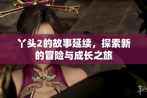 丫头2的故事延续，探索新的冒险与成长之旅