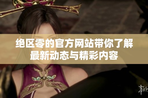 绝区零的官方网站带你了解最新动态与精彩内容