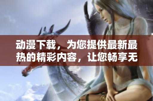 动漫下载，为您提供最新最热的精彩内容，让您畅享无限乐趣！
