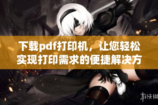 下载pdf打印机，让您轻松实现打印需求的便捷解决方案