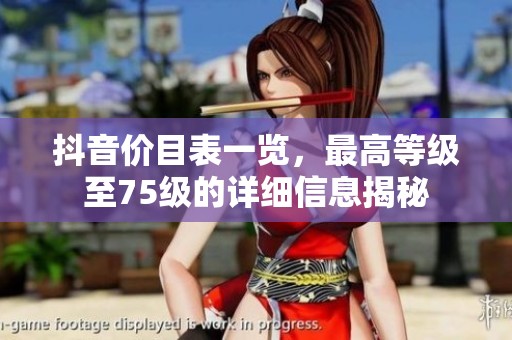 抖音价目表一览，最高等级至75级的详细信息揭秘