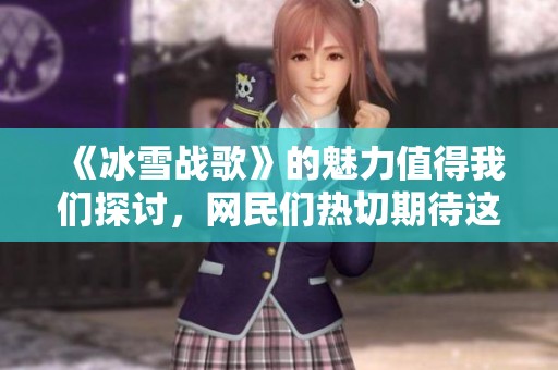 《冰雪战歌》的魅力值得我们探讨，网民们热切期待这个主题的深入解读。
