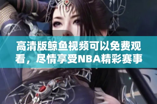 高清版鲸鱼视频可以免费观看，尽情享受NBA精彩赛事内容