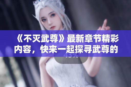 《不灭武尊》最新章节精彩内容，快来一起探寻武尊的不灭传奇！
