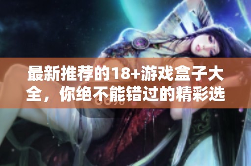 最新推荐的18+游戏盒子大全，你绝不能错过的精彩选择！