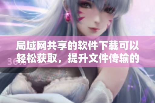 局域网共享的软件下载可以轻松获取，提升文件传输的效率和便利性