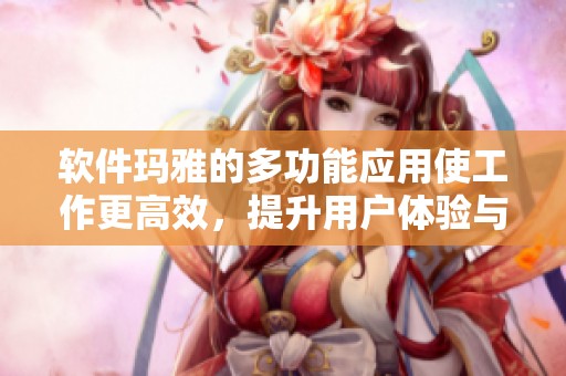 软件玛雅的多功能应用使工作更高效，提升用户体验与便捷性