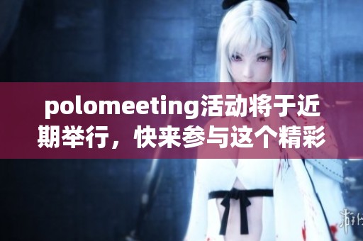 polomeeting活动将于近期举行，快来参与这个精彩的交流盛会！