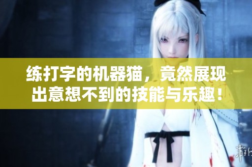 练打字的机器猫，竟然展现出意想不到的技能与乐趣！
