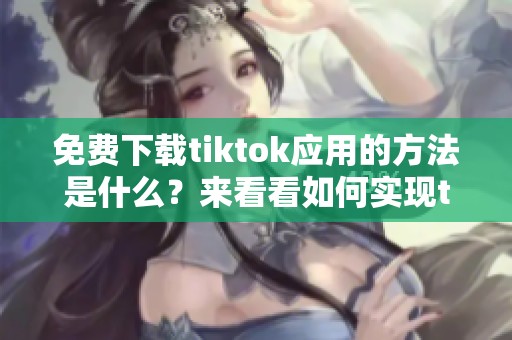 免费下载tiktok应用的方法是什么？来看看如何实现tiktok的免费下载吧！