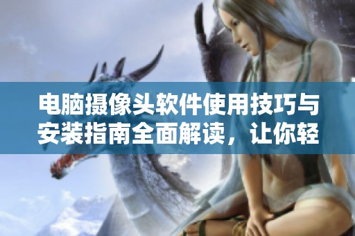 电脑摄像头软件使用技巧与安装指南全面解读，让你轻松掌握操作方法