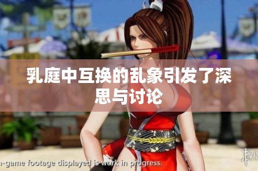 乳庭中互换的乱象引发了深思与讨论