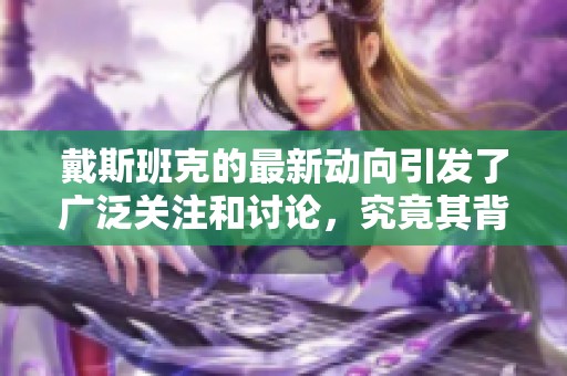 戴斯班克的最新动向引发了广泛关注和讨论，究竟其背后隐藏了什么？