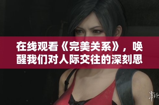 在线观看《完美关系》，唤醒我们对人际交往的深刻思考与探讨