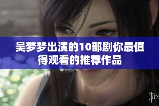 吴梦梦出演的10部剧你最值得观看的推荐作品
