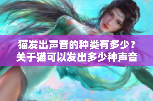 猫发出声音的种类有多少？关于猫可以发出多少种声音的探索。