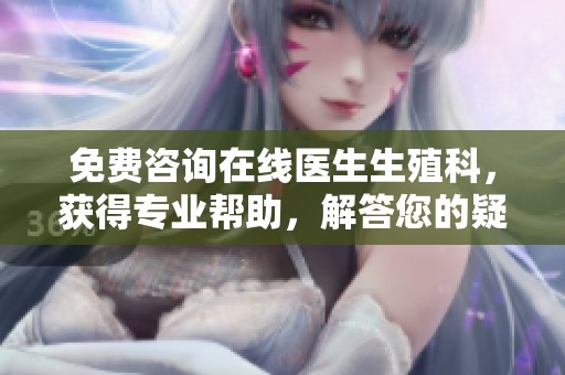 免费咨询在线医生生殖科，获得专业帮助，解答您的疑问和困扰