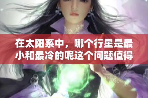 在太阳系中，哪个行星是最小和最冷的呢这个问题值得深入探讨