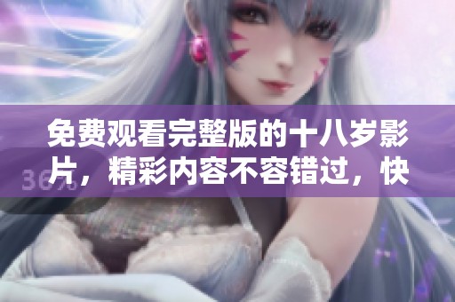 免费观看完整版的十八岁影片，精彩内容不容错过，快来观看吧！