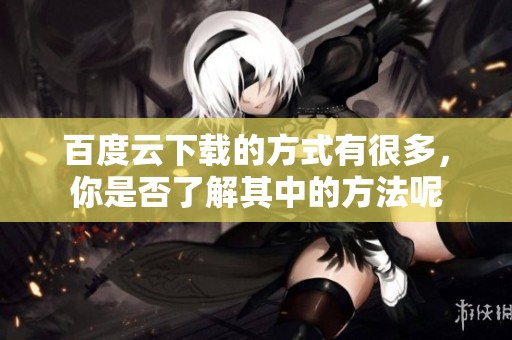 百度云下载的方式有很多，你是否了解其中的方法呢