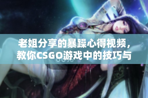 老姐分享的暴躁心得视频，教你CSGO游戏中的技巧与玩法
