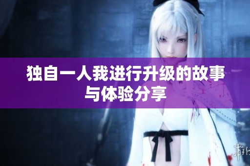 独自一人我进行升级的故事与体验分享