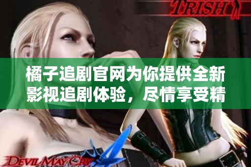 橘子追剧官网为你提供全新影视追剧体验，尽情享受精彩内容！