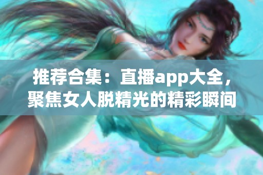 推荐合集：直播app大全，聚焦女人脱精光的精彩瞬间分享