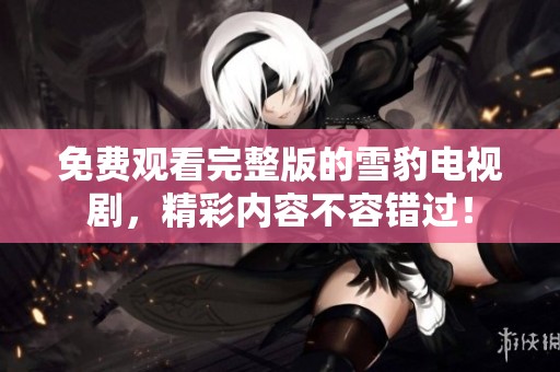 免费观看完整版的雪豹电视剧，精彩内容不容错过！