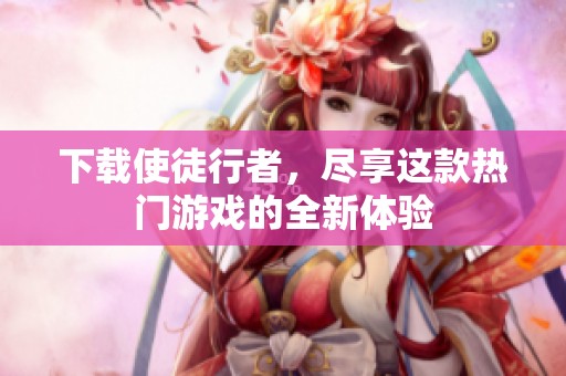 下载使徒行者，尽享这款热门游戏的全新体验