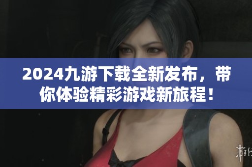 2024九游下载全新发布，带你体验精彩游戏新旅程！