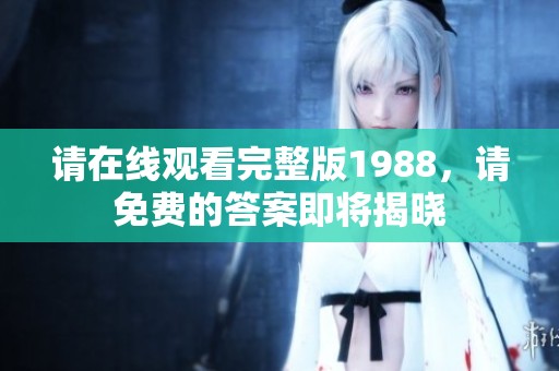 请在线观看完整版1988，请免费的答案即将揭晓