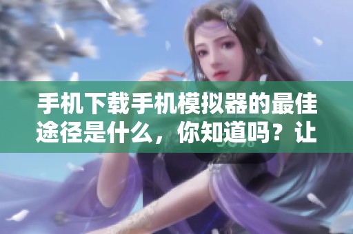 手机下载手机模拟器的最佳途径是什么，你知道吗？让我们一起来探索一下。