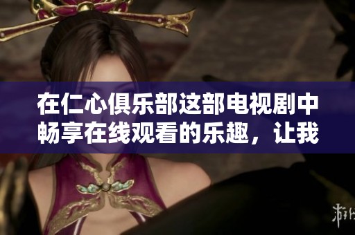 在仁心俱乐部这部电视剧中畅享在线观看的乐趣，让我们一起感受更加精彩的剧情吧